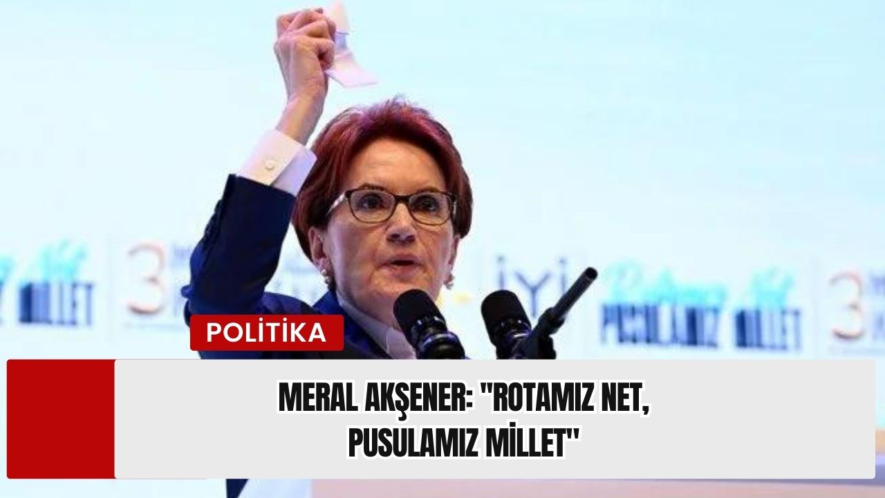 Meral Akşener: ''Rotamız Net, Pusulamız Millet"